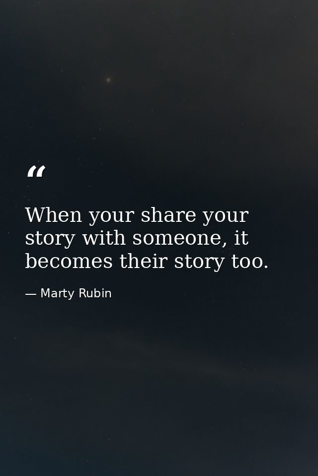 When your share your story with someone, it becomes their story too. — Marty Rubin
