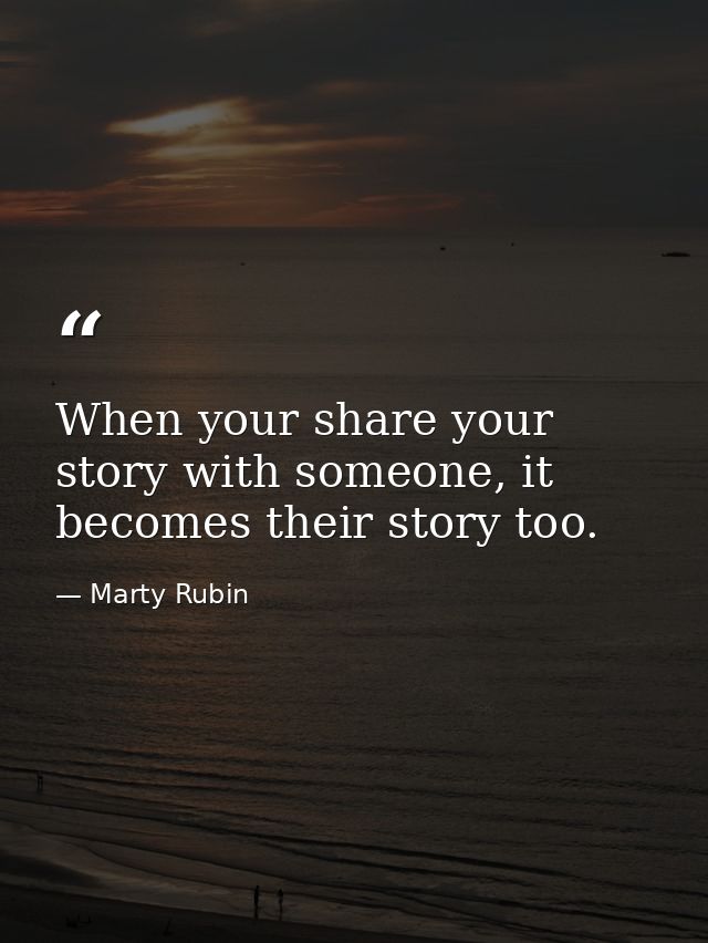 When your share your story with someone, it becomes their story too. — Marty Rubin