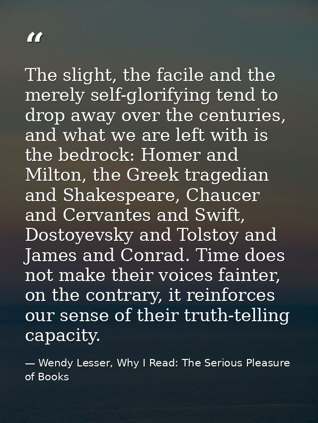 The slight, the facile and the merely self-glorifying tend to drop away over the centuries, and what we are left with is — Wendy Lesser, Why I Read: The Serious Pleasure of Books