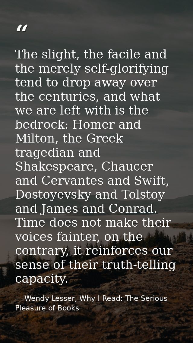 The slight, the facile and the merely self-glorifying tend to drop away over the centuries, and what we are left with is — Wendy Lesser, Why I Read: The Serious Pleasure of Books