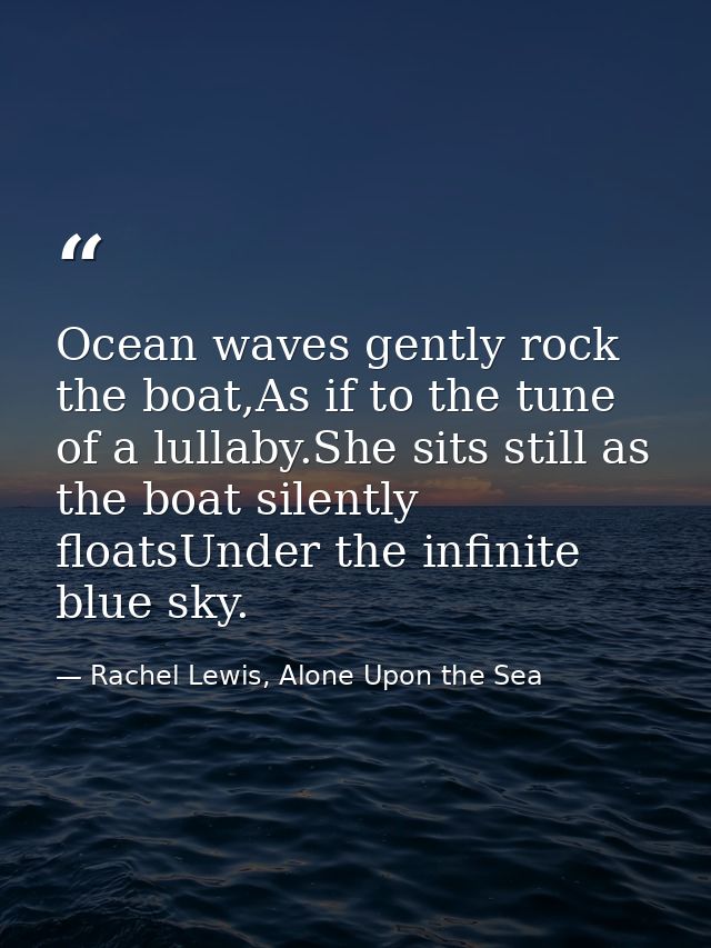 Ocean waves gently rock the boat,As if to the tune of a lullaby.She sits still as the boat silently floatsUnder the infi — Rachel Lewis, Alone Upon the Sea