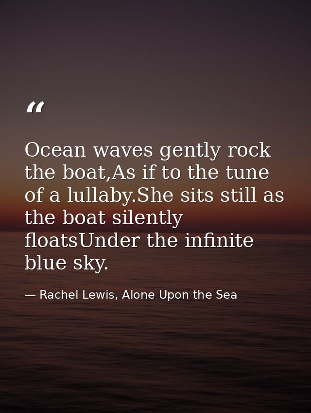 Ocean waves gently rock the boat,As if to the tune of a lullaby.She sits still as the boat silently floatsUnder the infi — Rachel Lewis, Alone Upon the Sea