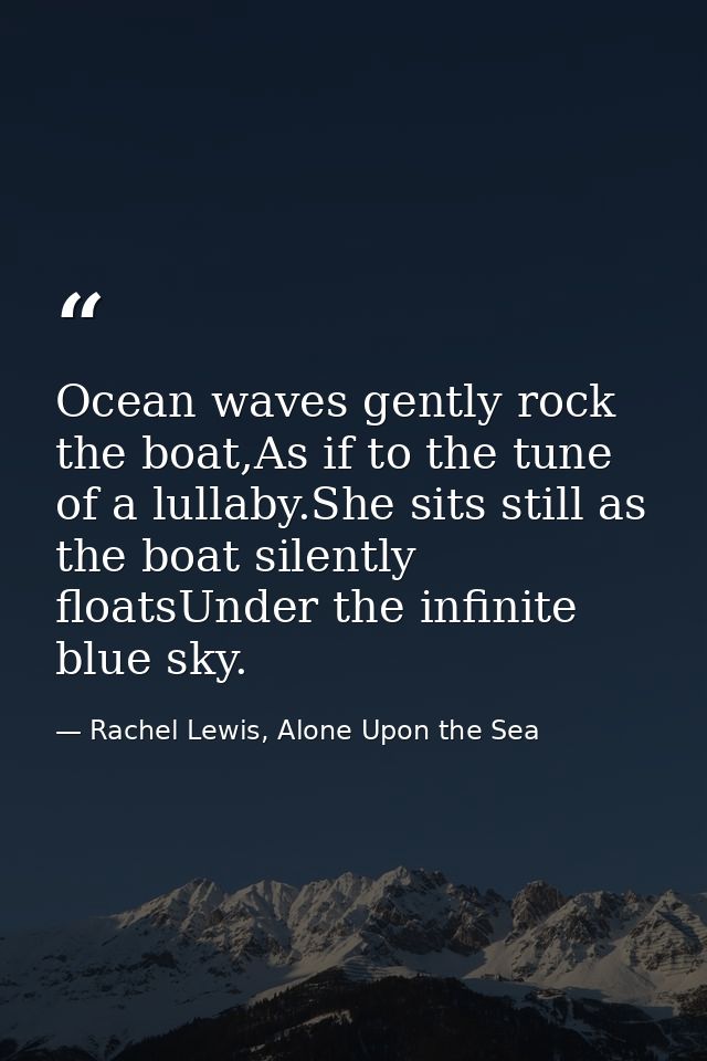 Ocean waves gently rock the boat,As if to the tune of a lullaby.She sits still as the boat silently floatsUnder the infi — Rachel Lewis, Alone Upon the Sea