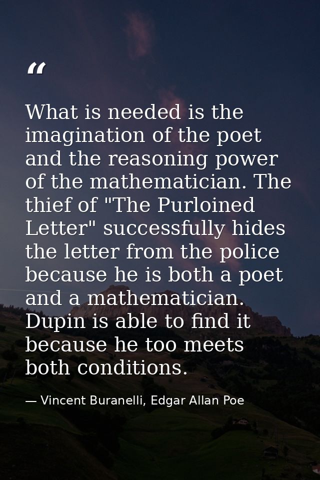 What is needed is the imagination of the poet and the reasoning power of the mathematician. The thief of "The Purloined  — Vincent Buranelli, Edgar Allan Poe