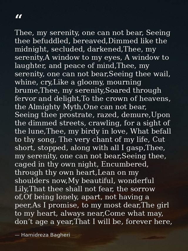Thee, my serenity, one can not bear, Seeing thee befuddled, bereaved,Dimmed like the midnight, secluded, darkened,Thee,  — Hamidreza Bagheri