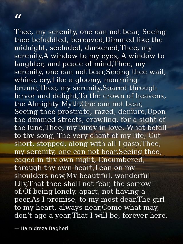 Thee, my serenity, one can not bear, Seeing thee befuddled, bereaved,Dimmed like the midnight, secluded, darkened,Thee,  — Hamidreza Bagheri