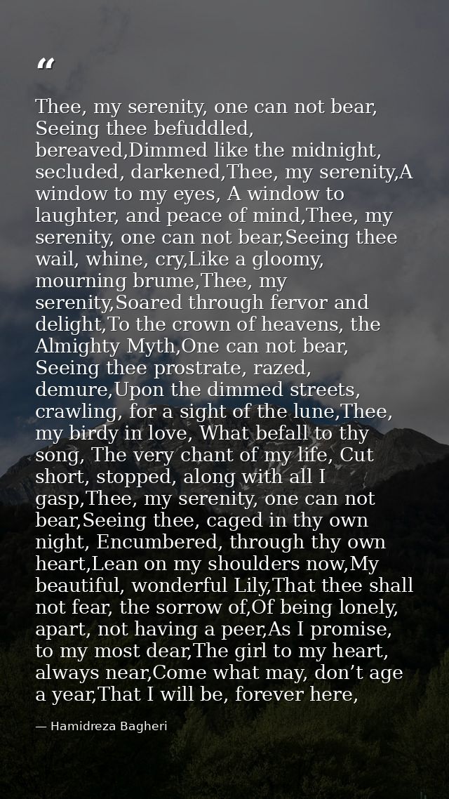 Thee, my serenity, one can not bear, Seeing thee befuddled, bereaved,Dimmed like the midnight, secluded, darkened,Thee,  — Hamidreza Bagheri