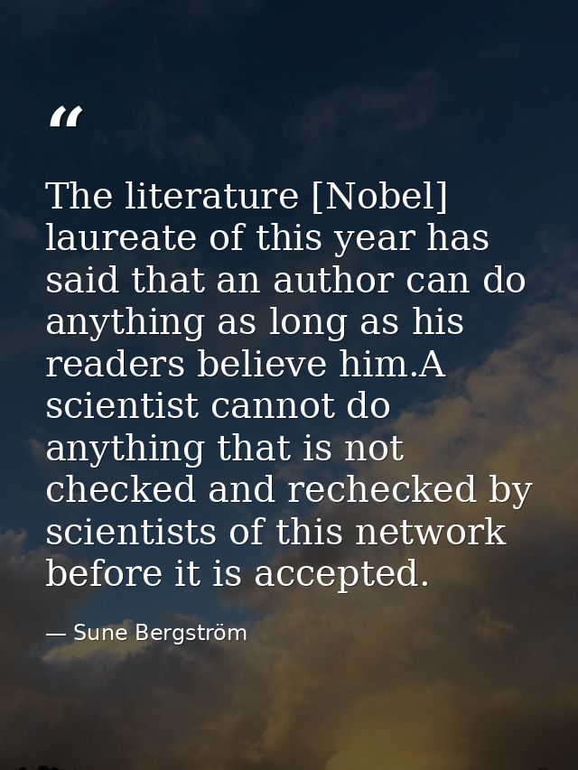 The literature [Nobel] laureate of this year has said that an author can do anything as long as his readers believe him. — Sune Bergström