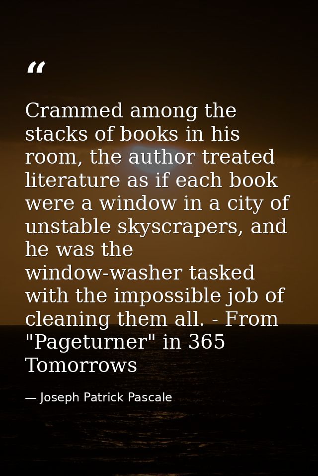 Crammed among the stacks of books in his room, the author treated literature as if each book were a window in a city of  — Joseph Patrick Pascale