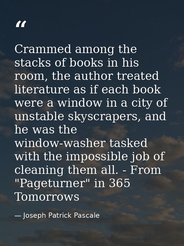 Crammed among the stacks of books in his room, the author treated literature as if each book were a window in a city of  — Joseph Patrick Pascale
