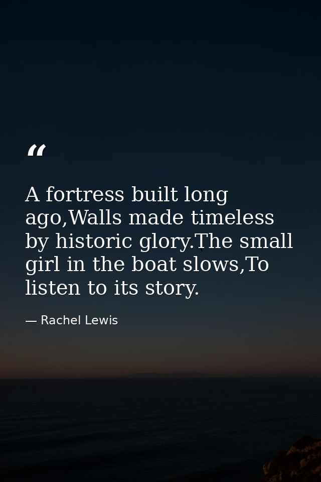 A fortress built long ago,Walls made timeless by historic glory.The small girl in the boat slows,To listen to its story. — Rachel Lewis