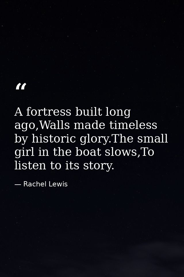 A fortress built long ago,Walls made timeless by historic glory.The small girl in the boat slows,To listen to its story. — Rachel Lewis