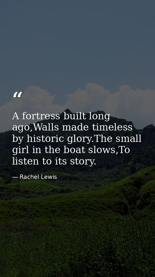 A fortress built long ago,Walls made timeless by historic glory.The small girl in the boat slows,To listen to its story. — Rachel Lewis