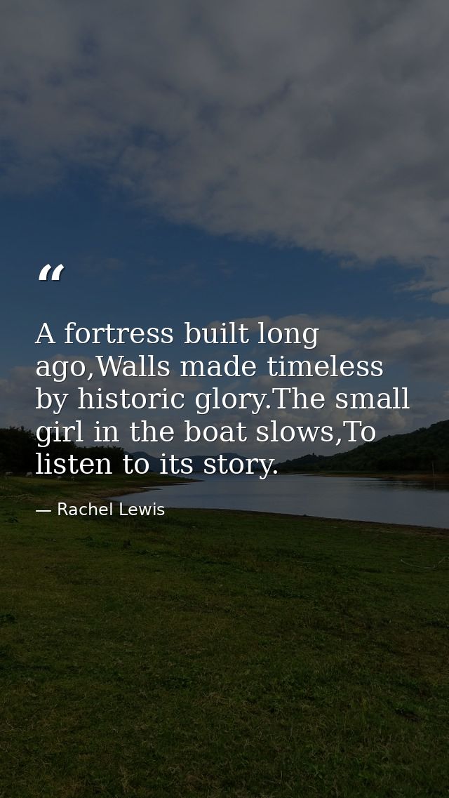 A fortress built long ago,Walls made timeless by historic glory.The small girl in the boat slows,To listen to its story. — Rachel Lewis