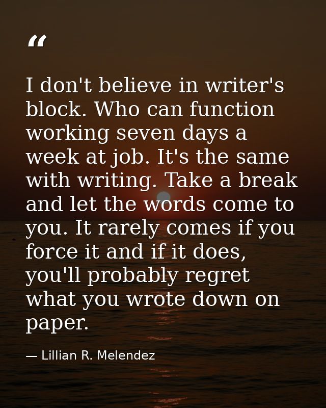 I don't believe in writer's block. Who can function working seven days a week at job. It's the same with writing. Take a — Lillian R. Melendez