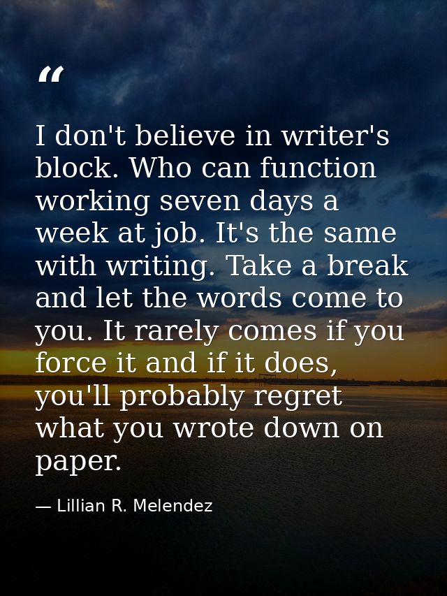 I don't believe in writer's block. Who can function working seven days a week at job. It's the same with writing. Take a — Lillian R. Melendez