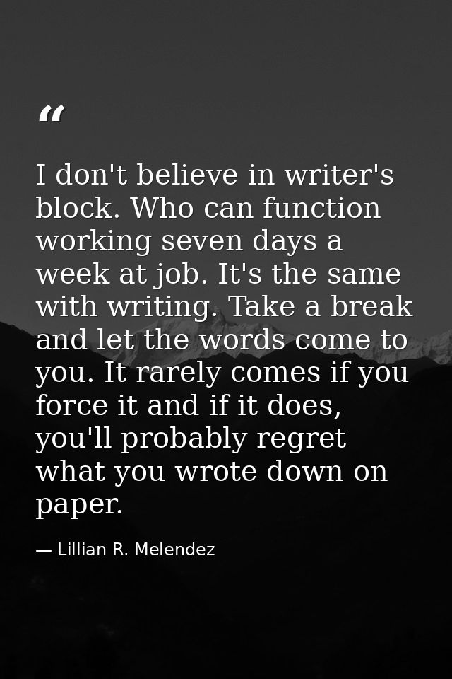 I don't believe in writer's block. Who can function working seven days a week at job. It's the same with writing. Take a — Lillian R. Melendez