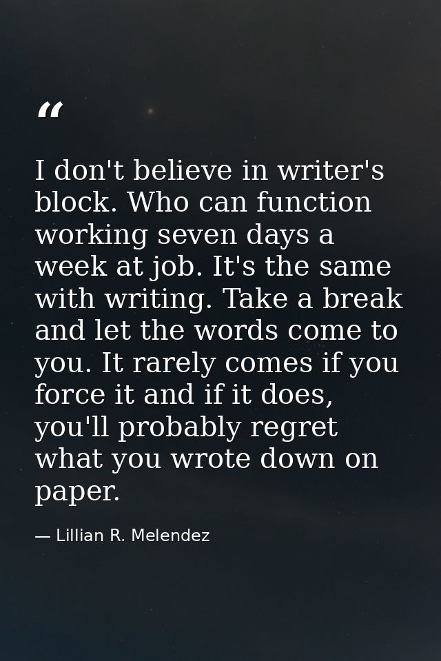 I don't believe in writer's block. Who can function working seven days a week at job. It's the same with writing. Take a — Lillian R. Melendez