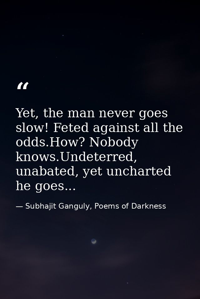 Yet, the man never goes slow! Feted against all the odds.How? Nobody knows.Undeterred, unabated, yet uncharted he goes.. — Subhajit Ganguly, Poems of Darkness