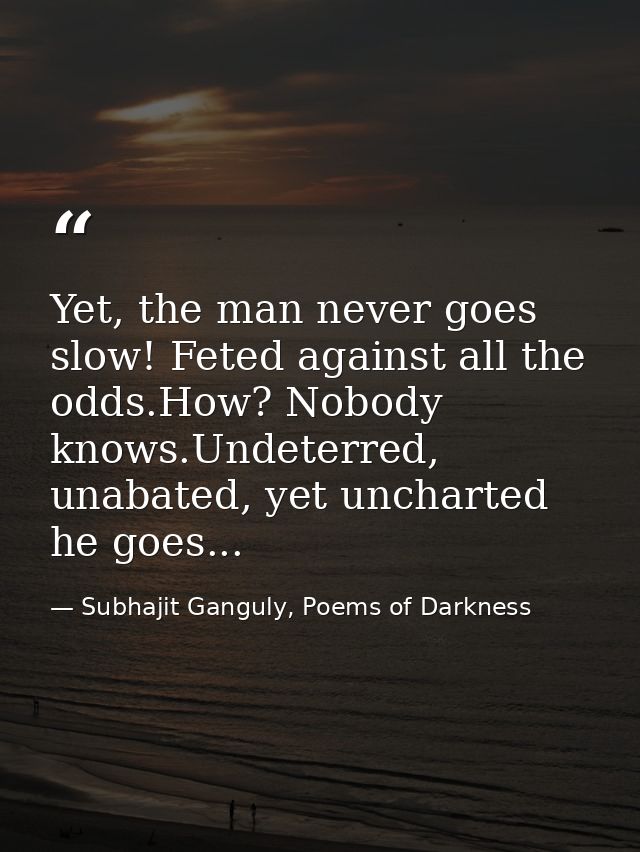 Yet, the man never goes slow! Feted against all the odds.How? Nobody knows.Undeterred, unabated, yet uncharted he goes.. — Subhajit Ganguly, Poems of Darkness