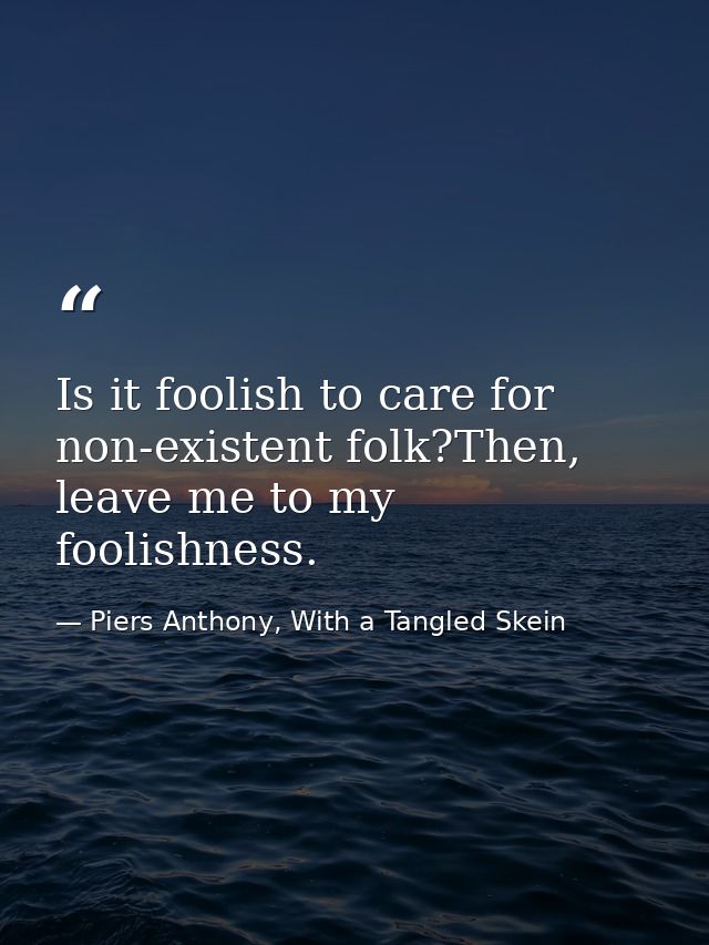 Is it foolish to care for non-existent folk?Then, leave me to my foolishness. — Piers Anthony, With a Tangled Skein