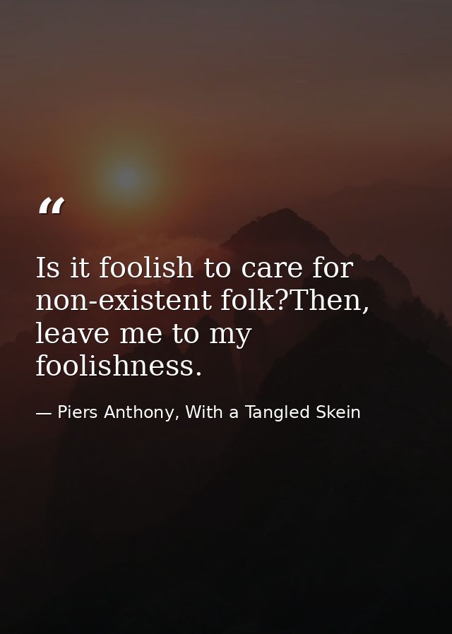 Is it foolish to care for non-existent folk?Then, leave me to my foolishness. — Piers Anthony, With a Tangled Skein