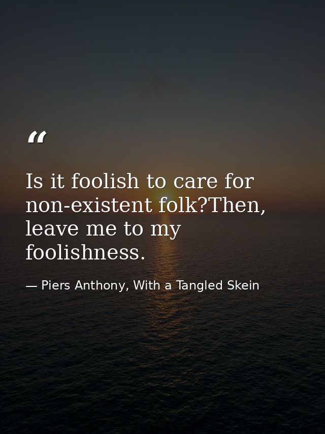 Is it foolish to care for non-existent folk?Then, leave me to my foolishness. — Piers Anthony, With a Tangled Skein