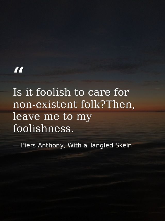 Is it foolish to care for non-existent folk?Then, leave me to my foolishness. — Piers Anthony, With a Tangled Skein