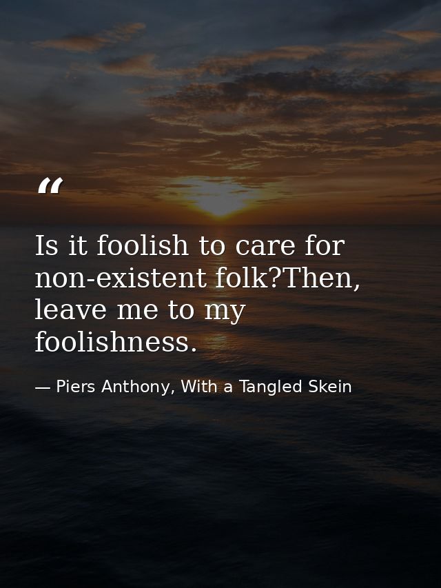 Is it foolish to care for non-existent folk?Then, leave me to my foolishness. — Piers Anthony, With a Tangled Skein