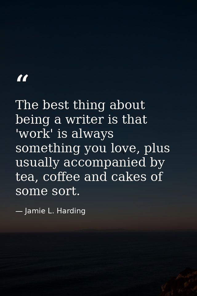 The best thing about being a writer is that 'work' is always something you love, plus usually accompanied by tea, coffee — Jamie L. Harding