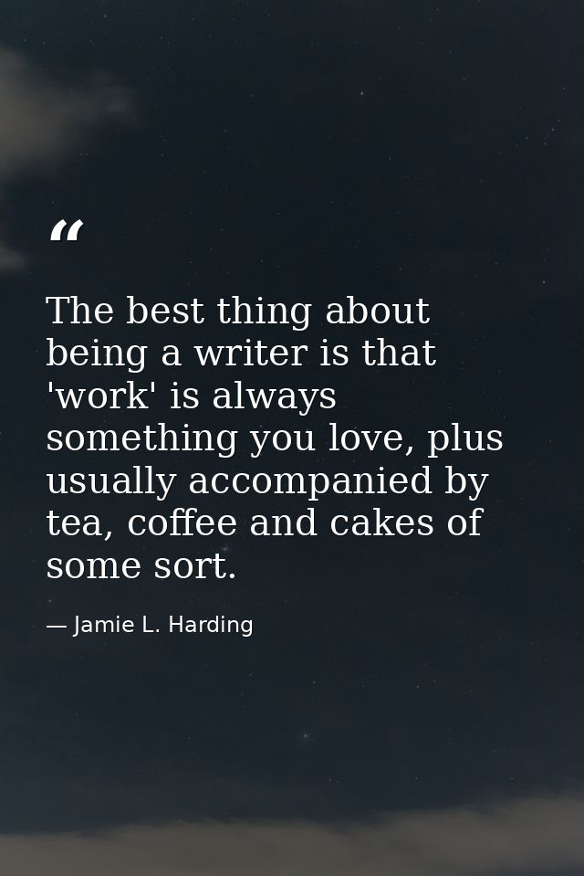 The best thing about being a writer is that 'work' is always something you love, plus usually accompanied by tea, coffee — Jamie L. Harding