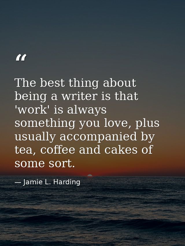 The best thing about being a writer is that 'work' is always something you love, plus usually accompanied by tea, coffee — Jamie L. Harding