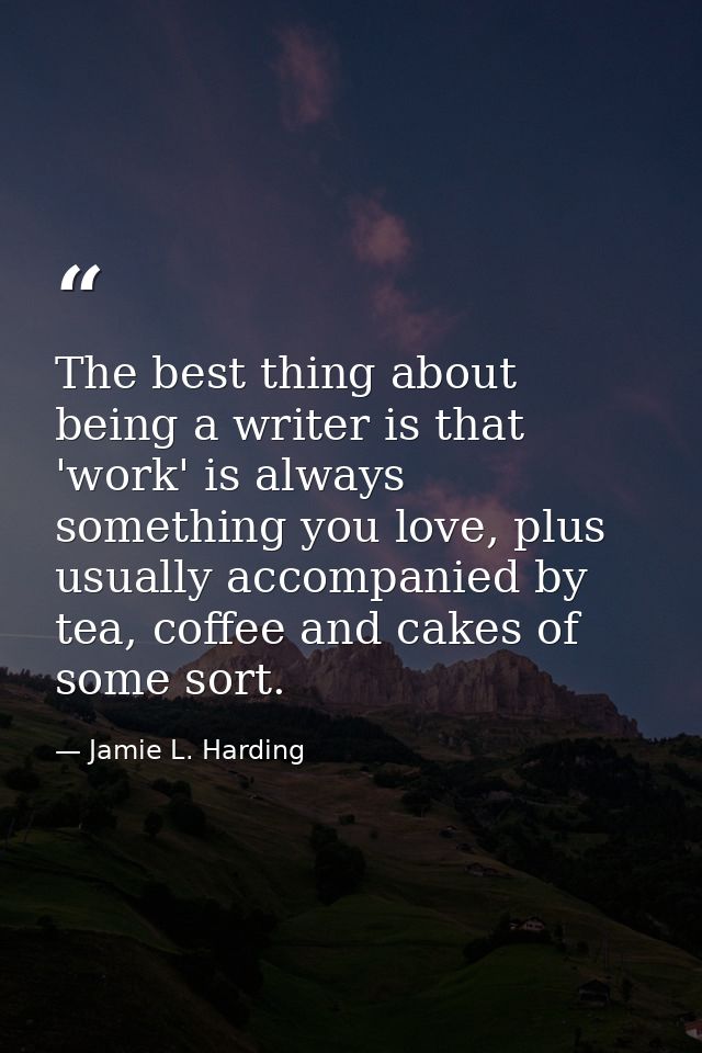 The best thing about being a writer is that 'work' is always something you love, plus usually accompanied by tea, coffee — Jamie L. Harding