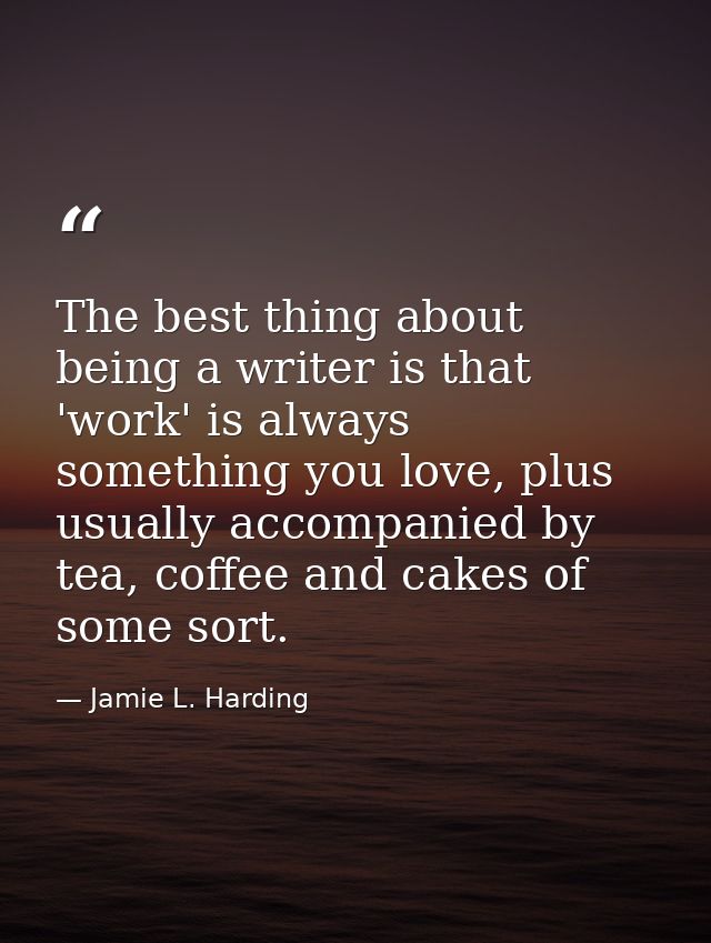 The best thing about being a writer is that 'work' is always something you love, plus usually accompanied by tea, coffee — Jamie L. Harding
