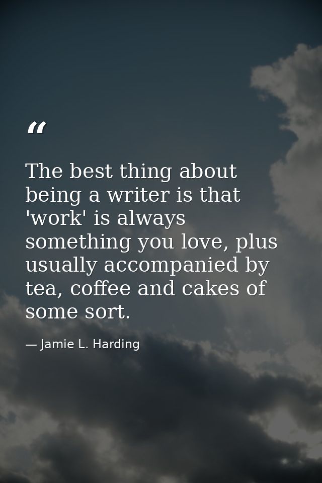 The best thing about being a writer is that 'work' is always something you love, plus usually accompanied by tea, coffee — Jamie L. Harding