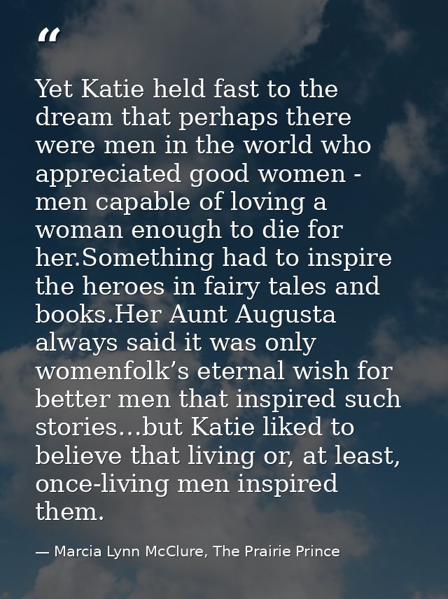 Yet Katie held fast to the dream that perhaps there were men in the world who appreciated good women - men capable of lo — Marcia Lynn McClure, The Prairie Prince