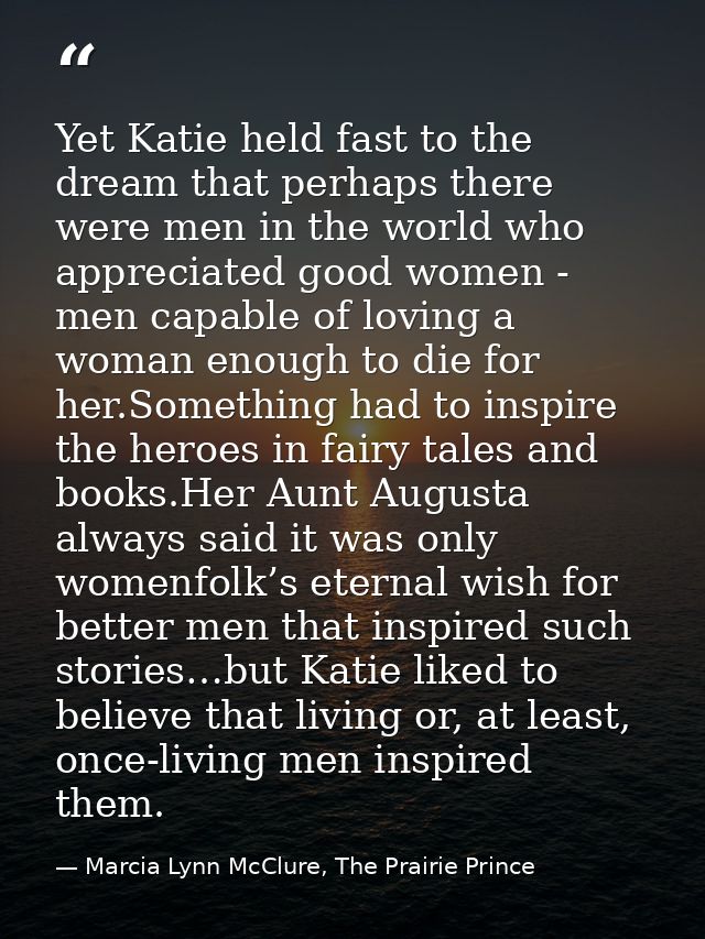 Yet Katie held fast to the dream that perhaps there were men in the world who appreciated good women - men capable of lo — Marcia Lynn McClure, The Prairie Prince