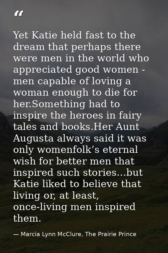 Yet Katie held fast to the dream that perhaps there were men in the world who appreciated good women - men capable of lo — Marcia Lynn McClure, The Prairie Prince