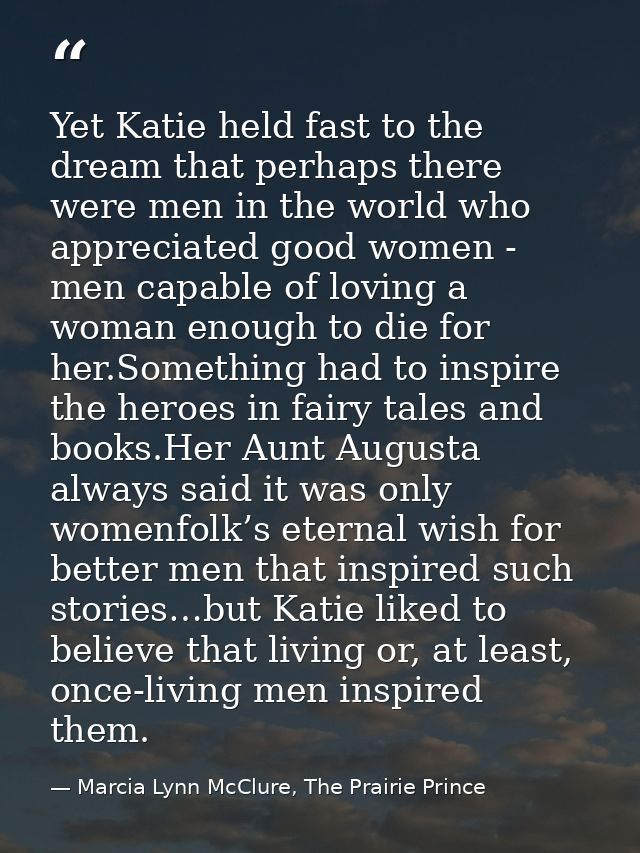 Yet Katie held fast to the dream that perhaps there were men in the world who appreciated good women - men capable of lo — Marcia Lynn McClure, The Prairie Prince