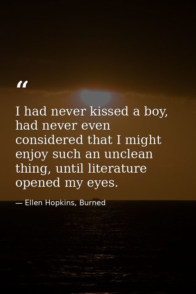 I had never kissed a boy, had never even considered that I might enjoy such an unclean thing, until literature opened my — Ellen Hopkins, Burned