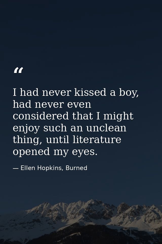 I had never kissed a boy, had never even considered that I might enjoy such an unclean thing, until literature opened my — Ellen Hopkins, Burned