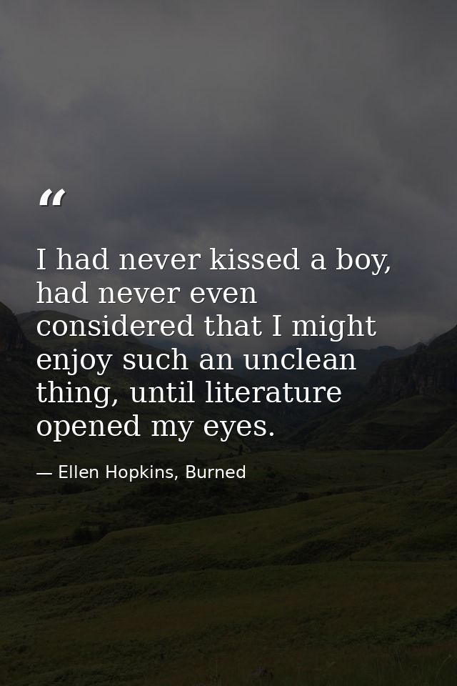 I had never kissed a boy, had never even considered that I might enjoy such an unclean thing, until literature opened my — Ellen Hopkins, Burned