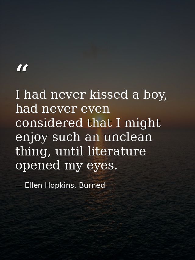 I had never kissed a boy, had never even considered that I might enjoy such an unclean thing, until literature opened my — Ellen Hopkins, Burned