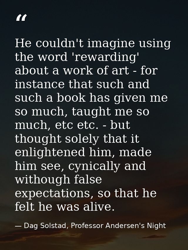 He couldn't imagine using the word 'rewarding' about a work of art - for instance that such and such a book has given me — Dag Solstad, Professor Andersen's Night