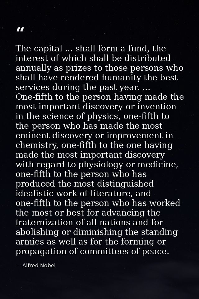 The capital ... shall form a fund, the interest of which shall be distributed annually as prizes to those persons who sh — Alfred Nobel