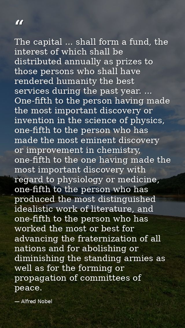 The capital ... shall form a fund, the interest of which shall be distributed annually as prizes to those persons who sh — Alfred Nobel