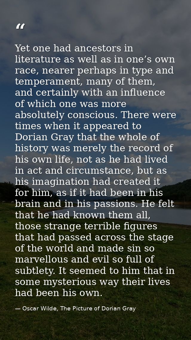 Yet one had ancestors in literature as well as in one’s own race, nearer perhaps in type and temperament, many of them,  — Oscar Wilde, The Picture of Dorian Gray