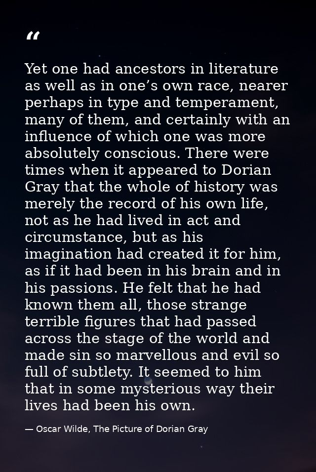 Yet one had ancestors in literature as well as in one’s own race, nearer perhaps in type and temperament, many of them,  — Oscar Wilde, The Picture of Dorian Gray