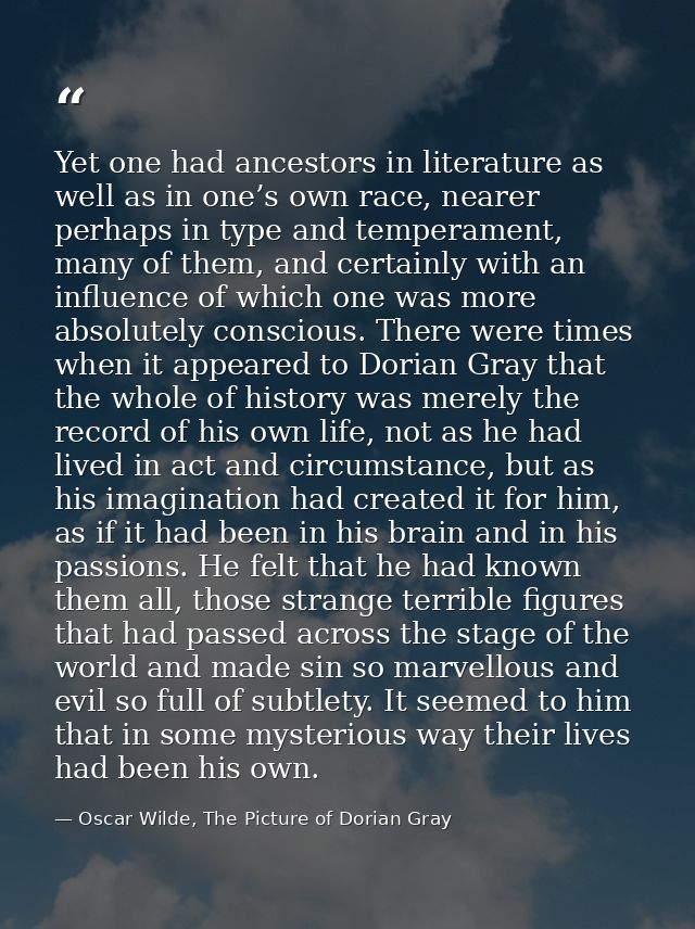 Yet one had ancestors in literature as well as in one’s own race, nearer perhaps in type and temperament, many of them,  — Oscar Wilde, The Picture of Dorian Gray