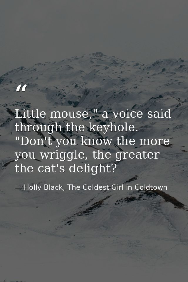 Little mouse," a voice said through the keyhole. "Don't you know the more you wriggle, the greater the cat's delight? — Holly Black, The Coldest Girl in Coldtown